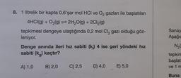 8. 1 litrelik bir kapta 0,6'şar mol HCI ve O₂ gazları ile başlatılan
4HCI(g) + O₂(g) 2H₂O(g) + 2Cl₂(g)
tepkimesi dengeye ulaştığında 0,2 mol Cl₂ gazı olduğu göz-
leniyor.
Denge anında ileri hız sabiti (k.) 4 ise geri yöndeki hız
sabiti (kg) kaçtır?
A) 1,0
B) 2,0
C) 2,5 D) 4,0
E) 5,0
Sanay
Aşağı
N₂(
tepkim
başlat
ve 1 m
Buna