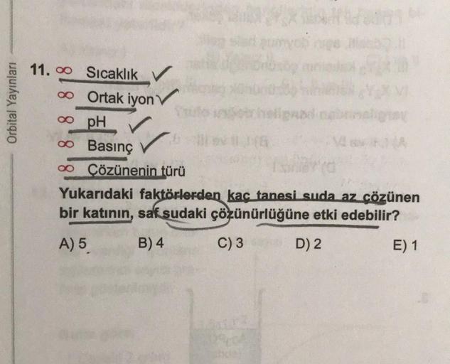 Orbital Yayınları
11. Sıcaklık V
∞ Ortak iyon
∞ pH
∞ Basınç
∞ Çözünenin türü
Yukarıdaki faktörlerden kaç tanesi suda az çözünen
bir katının, saf sudaki çözünürlüğüne etki edebilir?
A) 5
B) 4
C) 3
D) 2
E) 1