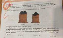19.
20
BİLGİ
Linyit ve taş kömürü kış aylarında ısınmak için kullandığımız kömür çeşitlerindendir. Her birinin verdiği enerji
miktarı da farklıdır. Linyit kömürü 1 kg için en fazla 6400 kcal enerji verirken taş kömürü en fazla 7500 kcal
enerji verir.
Aşağıda linyit ve taş kömürünün satış fiyatı ve paketlemeleri hakkında bilgiler verilmiştir.
u
Linyit Kömürü
75 t
Taş Kömürü
50 t
25 kg'lık çuval
Ahmet Bey kışın kullanmak için 3 ton linyit kömürü almıştır.
Ahmet Bey, linyit kömürünü aldıktan sonra linyit kömürü yerine taş kömürü almayı düşünmüştür. 3 ton
linyit kömürüne verdiği parayla taş kömürü almış olsaydı, linyit kömüründen elde edeceği en fazla enerji
ile taş kömüründen elde edeceği en fazla enerjinin kilokalori cinsinden farkının bilimsel gösterimi aşğı-
dakilerden hangisidir?
A) 1,05-10²
B) 1,5-102
15 kg'lık çuval
C) 1,05-106
D) 1,5-106