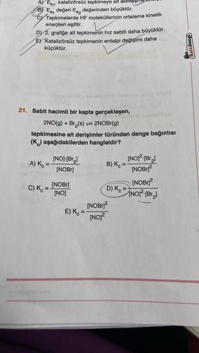 AY Ea1'
katalizörsüz tepkimeye ait
B) Ea, değeri Ea değerinden büyüktür.
Tepkimelerde HF moleküllerinin ortalama kinetik
enerjileri eşittir.
D) 2. grafiğe ait tepkimenin hız sabiti daha büyüktür.
E) Katalizörsüz tepkimenin entalpi değişimi daha HA)
küçüktü