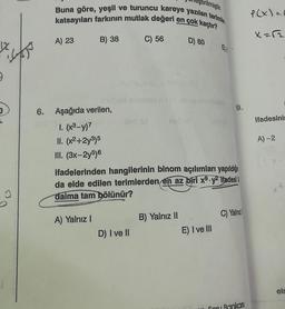 is
rilmiştir.
Buna göre, yeşil ve turuncu kareye yazılan terimler
katsayıları farkının mutlak değeri en çok kaçtır?
A) 23
B) 38
6. Aşağıda verilen,
1. (x³-y)7
II. (x²+2y³)5
III. (3x-2y5)6
A) Yalnız I
C) 56
849 (0
D) I ve II
D) 60
ifadelerinden hangilerinin binom açılımları yapıldığı
da elde edilen terimlerden en az biri x⁹ y² ifades! I
daima tam bölünür?
B) Yalnız II
nupuble
9.
E) I ve III
C) Yalnızl
Coru Bankası
P(x)=0
X=12₂
ifadesini
A) -2
els