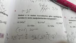 V
ıldığında
152
D
Ple
4.
X+
1
x²
10
745x
D) 150x
(r+1). terim
Xxx₁ 35
ifadesi x in azalan kuvvetlerine göre açıldığında
sondan 8. terim aşağıdakilerden hangisidir?
A) 240x³
B) 210x²
E) 120x
20 2021 MON
fa
98/
36.(2+4)² (+
³x²₁ r = 2 36. (2x²). ( =)
2
X1
C) 180x²
8.
35
(2x-y)
ifadesinin
tır?
a
A)-280
2
St
XV1