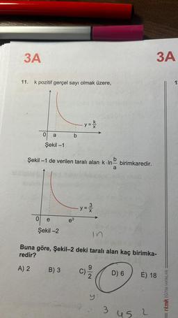 3A
11.
pozitif gerçel sayı olmak üzere,
0
0
a
Şekil -1
e
b
Şekil -1 de verilen taralı alan k.In- birimkaredir.
a
Şekil -2
b
B) 3
y =
e³
y=
3x
C)
K|X
in
Buna göre, Şekil-2 deki taralı alan kaç birimka-
redir?
A) 2
9
y:
3
D) 6
45
3A
E) 18
2
ritmik EĞITIM YAYINLARI
13