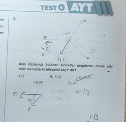 ek-
dür.
er-
3.
TEST 6 AYT
5
5F
UF
F
D) 2F
√2
Floy
P
122
3³3
Sil
4F
Aynı düzlemde bulunan kuvvetler uygulanan cisme etki
eden kuvvetlerin bileşkesi kaç F'dir?
A) F
B) F√2
Ľ
BUF
3F
(C) F√3
E) 3F
FB
FREE