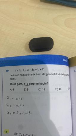 10.
a₁ = a+b
92=a+3
93=2a-b+2
11.
a+b, a+3, 2a - b +2
terimleri hem aritmetik hem de geometrik dizi oluşturma
tadır.
Buna göre, a b çarpımı kaçtır?
A) 8
B) 9
C) 12
sin 15°, x, cos 15°
Test-3
D) 16
E) 24
1.