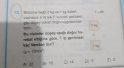 12. Birbirine bağlı 2 kg ve 1 kg kütləli
osimiere 6 N luk F kuvveti şəkildəki
gibi digay yukan doğra uygulanmak
Bu cisimler düşey aşağı doğru ha
reket ettiğine göre, T ip gerilmesi
kaç Newton dur?
(g=10m/s)
B) 18
*F=BN
D) 6
E) 2