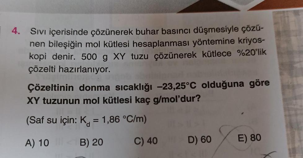 4. Sıvı içerisinde çözünerek buhar basıncı düşmesiyle çözü-
nen bileşiğin mol kütlesi hesaplanması yöntemine kriyos-
kopi denir. 500 g XY tuzu çözünerek kütlece %20'lik
çözelti hazırlanıyor.
Çözeltinin donma sıcaklığı -23,25°C olduğuna göre
XY tuzunun mol 