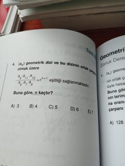 4. (an) geometrik dizi ve bu dizinin ortak çarpan
olmak üzere
a.a .a
5 11 12
isid Teste
a .a .a
6 7 9
Buna göre, n kaçtır?
A) 3
n+1 eşitliği sağlanmaktadır.
B) 4 C) 5 D) 6 E) 7
Geometri
Zorluk Dere
1. (an) geome
nin ortak ça
lüyle hesa
Buna gör
nin terim
na oranı
çarpani
A) 128