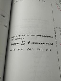 aktadır.
8
E) 61
A) 128
2. (a) = (2√2, a, b, c, 8√2)
rik dizisi veriliyor.
Buna göre,
a.c
a-3
A) 128 B) 64
E) 8
sonlu pozitif terimli geomet-
+ b² işleminin sonucu kaçtır?
C) 62
matematik hamleleri
D) 32 E) 16
e
4. (a
22
a.