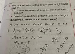 ak
3.
Belli bir kurala göre yazılmış bir sayı dizisi ile ilgili bilgiler
şöyledir.
Dizinin her bir elemanı bir önceki elemanın 3 katının 1
fazlasıdır.
Dördüncü eleman birinci elemanın 12 katının 2 eksiğidir.
Buna göre bu dizinin yedinci elemanı kaçtır?
A) -365 B) - 270 C) - 260 D) - 196 E) - 144
●
X 3x+1 9x+2 27x+3 3
3X+1.
27x+3 =12x-2
15x = -5/
-
(1==3)
) 15 3/243.
3
h+x78
243x+5
7
9+x6