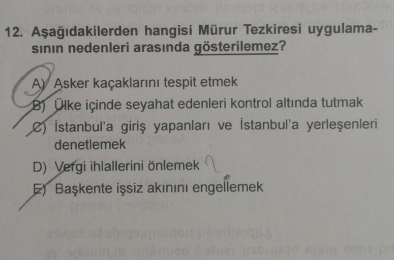 Kiral
12. Aşağıdakilerden
hangisi Mürur Tezkiresi uygulama-
sının nedenleri arasında gösterilemez?
A Asker kaçaklarını tespit etmek
BÜlke içinde seyahat edenleri kontrol altında tutmak
e) Istanbul'a giriş yapanları ve İstanbul'a yerleşenleri
denetlemek
D)