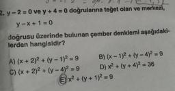 2. y-2=0 ve y+4= 0 doğrularına teğet olan ve merkezi,
y-x+1=0
doğrusu üzerinde bulunan çember denklemi aşağıdaki-
lerden hangisidir?
A) (x + 2)² + (y-1)² = 9
C) (x + 2)² + (y-4)² = 9
B) (x - 1)² + (y-4)² = 9
D) x² + (y + 4)² = 36
E) x² + (y + 1)² =9