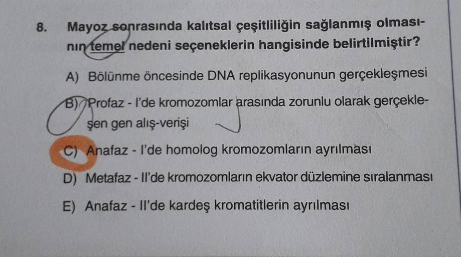 8.
Mayoz sonrasında kalıtsal çeşitliliğin sağlanmış olması-
nın temel nedeni seçeneklerin hangisinde belirtilmiştir?
B)
OP
A) Bölünme öncesinde DNA replikasyonunun gerçekleşmesi
Profaz-l'de kromozomlar arasında zorunlu olarak gerçekle-
şen gen alış-verişi
