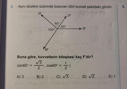 3. Aynı düzlem üzerinde bulunan dört kuvvet şekildeki gibidir.
07-37
3F
A) 3
√3
2
60°
B) 2
120°
60°
4F
Buna göre, kuvvetlerin bileşkesi kaç F'dir?
(sin60° =
C
cos60° = 1)
2F
3F
C) √3
5 st
Je
D) √2
E) 1
5.