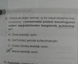 ANLATIMBOZUKLUGU
11. "Onlara da değer vermeli, iyi bir hayat düzeyine eriş-
tirmelisiniz." cümlesindeki anlatım bozukluğunun
nedeni aşağıdakilerden hangisinde açıklanmış-
tor?
A) Özne eksikliği vardır.
B) Zarf tümleci yerinde kullanılmamıştır.
C) Dolaylı tümleç eksikliği vardır.
Nesne eksikliği vardır.
12. Aşağıdaki cüml