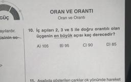 GÜÇ
ayılardır.
isinin-so-
ORAN VE ORANTI
Oran ve Orantı
10. İç açıları 2, 3 ve 5 ile doğru orantılı olan
üçgenin en büyük açısı kaç derecedir?
A) 105
B) 95
C) 90
D) 85
11. Aşağıda gösterilen çarklar ok yönünde hareket