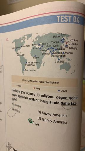 10.
Los Angeles New York
Mexico City
1950
f
İstanbul
Kahire
A) Avrupa
Afrika
Lagos
Rio de Jenerio
Sao Paulo
Buenos Aires
Tahran
1975
Lahor
Karaçi
Asya
Bombay
TEST 04
Pekin
Nüfusu 10 Milyondan Fazla Olan Şehirler
Tianjin-
Delhi
Haritaya göre nüfusu 10 milyo