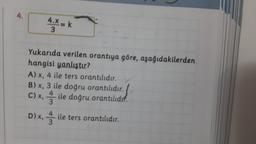 4.
4.X = k
3
Yukarıda verilen orantıya göre, aşağıdakilerden
hangisi yanlıştır?
A) x, 4 ile ters orantılıdır.
B) x, 3 ile doğru orantılıdır.
ile doğru orantılıdır.
C) X,
3
D) x, ile ters orantılıdır.
3