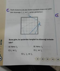 OPTIK
Sayfa düzlemine dik olan düzlem aynalarla oluşturulan şekil-
deki düzeneğe 1₁, 12 ve 13 işınları gönderiliyor.
Buna göre, bu ışınlardan hangileri bu düzeneği terkede-
bilir?
A) Yalnız 1₂
C) 1₁ ve 1₂
E) ₁, 2 ve 13
B) Yalnız 13
D) I, ve 13
1D 2B 3C
4C
5D