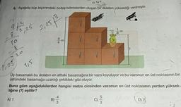 yo
6. Aşağıda küp biçimindeki özdeş bölmelerden oluşan bir dolabın yüksekliği verilmiştir.
91/52,25 2,25 13
8
10
&
20
1:25
1,5
9
4
B)
3
Üç basamaklı bu dolabın en alttaki basamağına bir vazo koyuluyor ve bu vazonun en üst noktasının bir
üstündeki basamağa uzaklığı şekildeki gibi oluyor.
43
Shrirfries
Buna göre aşağıdakilerden hangisi metre cinsinden vazonun en üst noktasının yerden yüksek-
liğine (?) eşittir?
(D) 2
A) 1
m
Ō
?
5