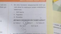 e eşit süre
fikteki gibi
ilk
man
3.
Hücre Zarından Madde Geçişi
Bir amip hücresinin sitoplazmasında kendi ge-
netik şifresi ile üretilmeyen protein moleküllerine
rastlanması;
Aktif taşıma
1.
II. Fagositoz
III. Ekzositoz
gibi taşıma mekanizmalanndan hangileri açıklanır?
A) Yalnız I
B) Yalnız II C) Yalnız III
D) I ve II
E) II ve III
Bir bitki hügrosir
hangi
madde ge
adelerden h
endositoz