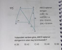 17)
B
2a
A
C
S
D
a
10
ABCD eşkenar
dörtgen
m(B) = 2a
m(CDK) = a
|CK| = 5 birim
DK| = 10 birim
Ainaphoo
K
Tilbage (008Anel, még hav
Yukarıdaki verilere göre, ABCD eşkenar
dörtgeninin alanı kaç birimkaredir?
A) 36 B) 42
C) 45
JOGA
D) 48 E) 50