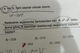 C
a ve b tam sayılar olmak üzere,
(x² - 2ya)6
ifadesinin açılımında terimlerden biri A.xb.y5 oldu-
ğuna göre, A sayısının alabileceği değerlerin toplamı
kaçtır?
A) -228
12n
D-204
B)-216
n-r Lr
E)-202
C)-210