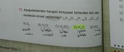 12. Aşağıdakilerden hangisi kimyasal türlerden biri olan
moleküle örnek verilemez? (₁H, gO, 15P, 16S, 17Cl, 18k)
8
Kimyasal Türler - I
A) S₂
elever
moleks
B) H₂O
bileşile
molekul
C) H₂SO4 D) K₂O
¡ your
bresk
Mol
E) PCI
bileşt
NORL
C)
D)
E)