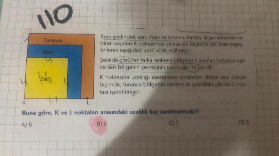 110
Turuncu
Mavi
salo
Kare şeklindeki sarı, mavi ve turuncu kartlar, ikişer kenarları ve
birer köşeleri K noktasında çakışacak biçimde üst üste yapış-
tırılarak aşağıdaki şekil elde edilmiştir.
Şekilde görünen farklı renkteki bölgelerin alanları birbirine 