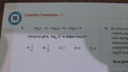 TOSI
Test
16
1501
Test
8.
Logaritma Fonksiyonu - I
log(x - 2) -log(x + 4) + log x = 0
olduğuna göre, log, √2 in değeri kaçtır?
B)
3
C) 1
D) 3
E) 4
12. Bir miktar siv
miktarda ola
kabin ağırlığ
başlangıçtal-
paylaştırıldığ
log,32 kg o
Buna göre