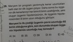 tn
39. Meryem bir program yardımıyla kenar uzunlukları
belli olan bir dik üçgen çiziyor. Daha sonra bu üçge-
nin dik kenarlarının her birini 6 birim uzattığında, yeni
oluşan üçgenin hipotenüsünün, ilk üçgenin hipote-
nüsünden 8 birim uzun olduğunu görüyor.
Ankara Yayıncılık
Meryem'in ilk çizdiği üçgenin çevre uzunluğu 60
birim olduğuna göre, son durumda oluşan üçge-
nin hipotenüs uzunluğu kaç birimdir?
A) 34
2
2
B) 35 C) 39
2
ib
D) 41
E) 45
5-
6-8-1