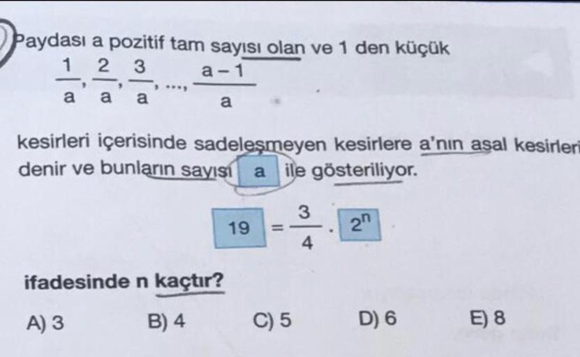 Paydası a pozitif tam sayısı olan ve 1 den küçük
123
a-1
a
a a a
kesirleri içerisinde sadeleşmeyen kesirlere a'nın asal kesirleri
denir ve bunların sayısı aile gösteriliyor.
ifadesinde n kaçtır?
A) 3
B) 4
19
=
C) 5
3
4
20
D) 6
E) 8