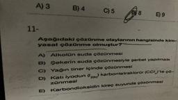 A) 3
11-
B) 4
E)
C) 5
8
E) 9
Aşağıdaki çözünme olaylarının hangisinde kim-
yasal çözünme olmuştur?
A) Alkolün suda çözünmesi
B)
Şekerin suda çözünmesiyle şerbet yapılması
C) Yağın tiner içinde çözünmesi
D)
Kati iyodun (20) karbontetraklorür (CCI)'te ço-
zünmesi
Karbondioksidin kireç suyunda çözünmesi