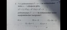 2. P(x) polinomunun x² - x + 1 ile bölümünden
kalan x - 1 olduğuna göre,
L
(x3 + 1). p4(x) - x6. P(x) + x4-3
polinomunun x²-x + 1 ile bölümünden kalan
aşağıdakilerden
hangisidir?
A) x
Plva
B) x-2
D)-2x + 1
M
E) x + 1
C)-2x - 2
- 31