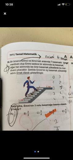 10:38
X
TYT/Temel Matematik
−2
1. kat
4
30. Bir binanın birinci ve ikinci katı arasında 7 basamaklı Song 32
merdiven olup Emre sadece bir adımında üç basamak,
diğer her adımında ise birer basamak yükselerek bu mer-
diveni çıkacaktır. Şekilde Emre'nin üç ba