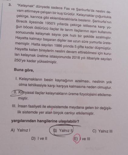 3.
"Kelaynak" dünyada sadece Fas ve Şanlıurfa'da neslini de-
vam ettirmeye çalışan bir kuş türüdür. Kelaynaklar çoğunlukla
çekirge, karınca gibi eklembacaklılarla beslenir. Şanlıurfa'nın
Birecik ilçesinde 1950'li yıllarda çekirge istilasına karşı yo-
ğun b