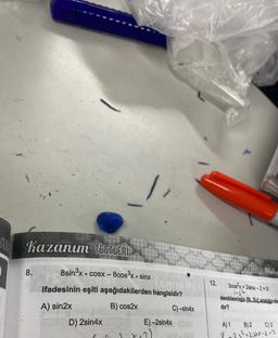 LE
Kazanım TESTLERİ
8.
8sin3x • cosx − 8cos3x • sinx
(SM16X)
ifadesinin eşiti aşağıdakilerden hangisidir?
A) sin2x
B) cos2x
D) 2sin4x
C
C)-sin4x
E)-2sin4x (OBA
18-201
12.
Simons
Ugreten Matem
3cos²x+2sinx-2=0
denkleminin (0, 2) aralığından
dir?
A) 1
B) 2 C) 3
2-35² +2JAX-2-2