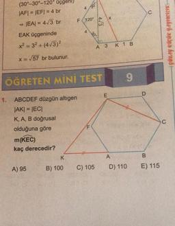 (30°-30°-120° üçgehl)
|AF| = |EF|= 4 br
|EA| = 4√3 br
1.
EAK üçgeninde
x² = 3²+ (4√3)²
x = √57 br bulunur.
ABCDEF düzgün altıgen
|AK| = |EC|
K, A, B doğrusal
olduğuna göre
m(KEC)
kaç derecedir?
A) 95
K
L
B) 100
4
120°
4
ÖĞRETEN MİNİ TEST
30°
LL
4√3
30°
C) 105
A 3 K 1 B
X
E
A
9
D) 110
D
C
B
E) 115
southwh andna hransk
C