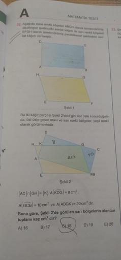 -26
A
32. Aşağıda mavi renkli köşeleri ABCD olarak isimlendirilmiş
dikdörtgen şeklindeki asetat kâğıdı ile sarı renkli köşeleri
EFGH olarak isimlendirilmiş paralelkenar şeklindeki ase-
tat kâğıdı verilmiştir.
D
A
H
H KA
A
E
E
Şekil 1
Bu iki kâğıt parçası Ş