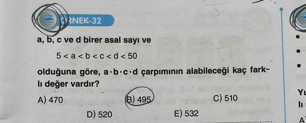 222
CRNEK-32
a, b, c ve d birer asal sayı ve
5<a<b<c< d < 50
olduğuna göre, a b c d çarpımının alabileceği kaç fark-
li değer vardır?
16001 18
A) 470
D) 520
(B) 495
Ab C) 510
E) 532
inchismall
X = A
Yu