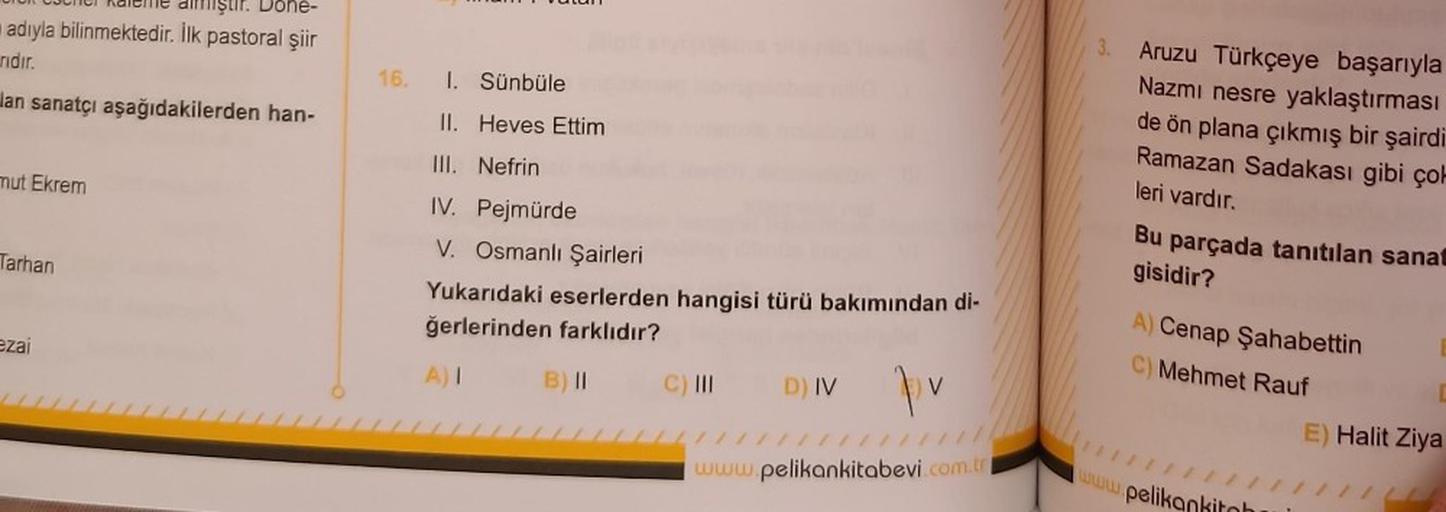 iştir. Döne
adıyla bilinmektedir. İlk pastoral şiir
rıdır.
lan sanatçı aşağıdakilerden han-
mut Ekrem
Tarhan
ezai
16. I. Sünbüle
II. Heves Ettim
III. Nefrin
IV. Pejmürde
V. Osmanlı Şairleri
Yukarıdaki eserlerden hangisi türü bakımından di-
ğerlerinden fark