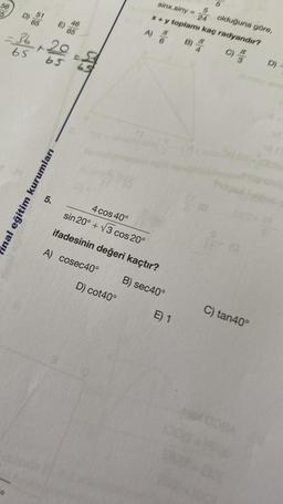 56
D)
51
65
nal eğitim kurumları
46
36+20
65
65
5,
65
4 cos 40°
sin 20° +√3 cos 20°
ifadesinin değeri kaçtır?
A) cosec40°
sinx.siny =
olduğuna göre,
24
x + y toplamı kaç radyandır?
A)
B) 4
D) cot40°
B) sec40°
E) 1
(8
C)
te
TV
C) tan40°
D) -