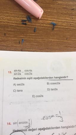 13.
C
sin 4a
cos 4a
sin 2a
cos 2a
ifadesinin eşiti aşağıdakilerden hangisidir?
A) sec2a
C) tana
E) cos2a
14. sin arccos
B) cosec2a
D) tan2a
essa = 1/31
ifadesinin değeri aşağıdakilerden hangisidir?
3.3