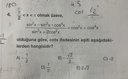 180
4.
go
14
plas
cos
2
<x< olmak üzere,
A) -
sin²x-sin²x cos4x
sin²x + 2cos²x
1
olduğuna göre, cotx ifadesinin eşiti aşağıdaki-
lerden hangisidir?
Sin
2
D)
●
1|2
4 S
B) -
cat 12
2
= cos²x + cos4x
√2
2
E) 2√2
C) -2