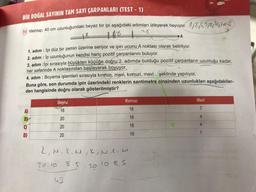 BİR DOĞAL SAYININ TAM SAYI ÇARPANLARI (TEST-1)
11 Mehtap, 40 cm uzunluğundaki beyaz bir ipi aşağıdaki adımları izleyerek boyuyor. 1/2,5,5/8/20/20 €
26
140
1. adım: İpi düz bir zemin üzerine seriyor ve ipin ucunu A noktası olarak belirliyor.
2. adım : lp uzunluğunun kendisi hariç pozitif çarpanlarını buluyor.
3. adım :İpi sırasıyla büyükten küçüğe doğru 2. adımda bulduğu pozitif çarpanların uzunluğu kadar,
her seferinde A noktasından başlayarak boyuyor.
4. adım : Boyama işlemleri sırasıyla kırmızı, mavi, kırmızı, mavi... şeklinde yapılıyor.
Buna göre, son durumda ipin üzerindeki renklerin santimetre cinsinden uzunlukları aşağıdakiler-
den hangisinde doğru olarak gösterilmiştir?
A)
goge
BY
D)
Beyaz
16
20
20
20
Kırmızı
16
16
18
19
Ł, M. K. M, K, MIKI M
20 10
85
2010 85
43
(O
Mavi
7
4
4
1