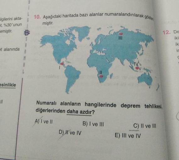 ilgilerini akta-
et, %30'unun
emiştir.
et alanında
esinlikle
11
S
M
L
10. Aşağıdaki haritada bazı alanlar numaralandırılarak göster
miştir.
$.
D) Il ve IV
|||
Numaralı alanların hangilerinde deprem tehlikesi,
diğerlerinden daha azdır?
A) I ve II
B) I ve II