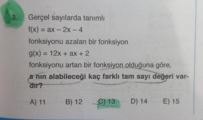 3.
Gerçel sayılarda tanımlı
f(x) = ax - 2x - 4
fonksiyonu azalan bir fonksiyon
g(x) = 12x + ax + 2
fonksiyonu artan bir fonksiyon olduğuna göre,
a nin alabileceği kaç farklı tam sayı değeri var-
dir?
A) 11
B) 12
C) 13 D) 14
E) 15