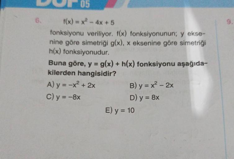 6.
05
f(x) = x² - 4x + 5
fonksiyonu veriliyor. f(x) fonksiyonunun; y ekse-
nine göre simetriği g(x), x eksenine göre simetriği
h(x) fonksiyonudur.
Buna göre, y = g(x) + h(x) fonksiyonu aşağıda-
kilerden hangisidir?
A) y = -x² + 2x
C) y = -8x
B) y = x² - 2x