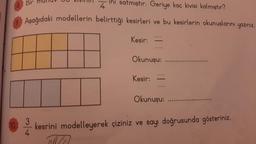 8. Bir munu
ini satmıştır. Geriye kaç kivisi kalmıştır?
4
Aşağıdaki modellerin belirttiği kesirleri ve bu kesirlerin okunuşlarını yazınız.
Kesir:
10.
*****
Okunuşu:
Kesir:
*****
*****
Okunuşu:
************************
******
3
kesrini modelleyerek çiziniz ve sayı doğrusunda gösteriniz.
4