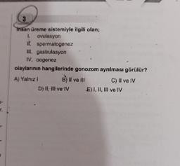 r.
3
insan üreme sistemiyle ilgili olan;
I. ovulasyon
it. spermatogenez
III. gastrulasyon
IV. oogenez
olaylarının hangilerinde gonozom ayrılması görülür?
A) Yalnız I
B) Il ve Ill
D) II, III ve IV
C) II ve IV
E) I, II, III ve IV